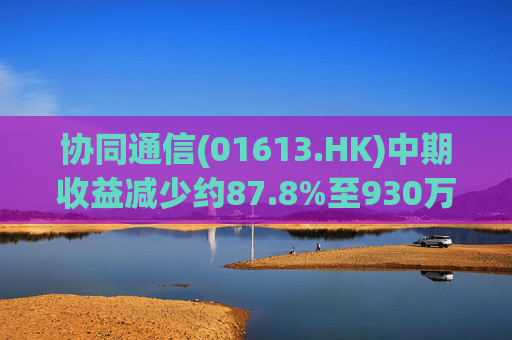 协同通信(01613.HK)中期收益减少约87.8%至930万港元