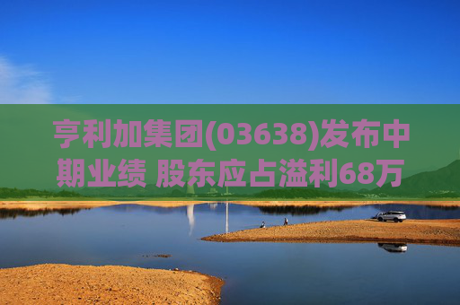 亨利加集团(03638)发布中期业绩 股东应占溢利68万港元 同比减少40.51%