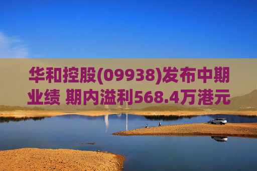 华和控股(09938)发布中期业绩 期内溢利568.4万港元 同比增长363.24%
