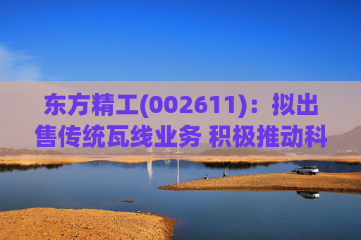 东方精工(002611)：拟出售传统瓦线业务 积极推动科技转型升级
