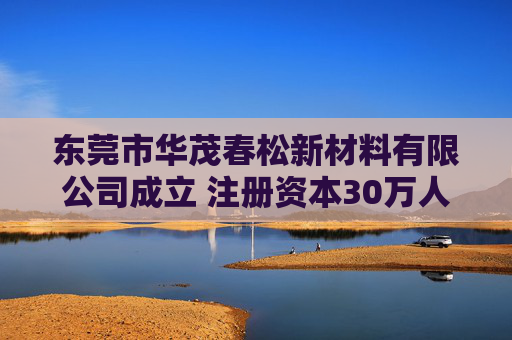 东莞市华茂春松新材料有限公司成立 注册资本30万人民币  第1张