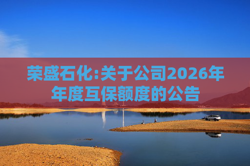 荣盛石化:关于公司2026年年度互保额度的公告