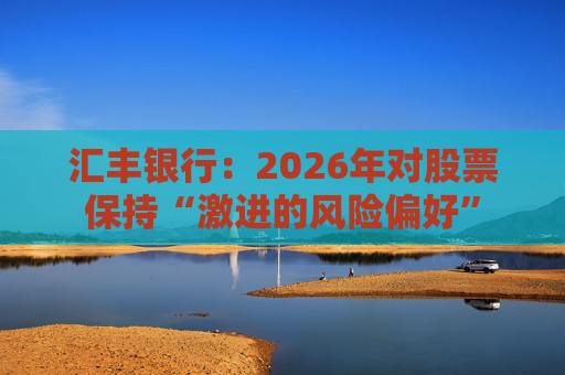 汇丰银行:2026年对股票保持“激进的风险偏好” 第1张 汇丰银行:2026年对股票保持“激进的风险偏好” 第1张