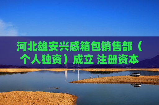 河北雄安兴感箱包销售部（个人独资）成立 注册资本1万人民币
