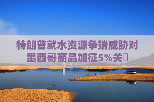特朗普就水资源争端威胁对墨西哥商品加征5%关祱  第1张