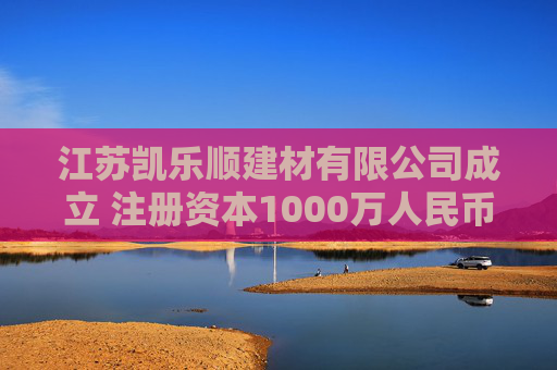 江苏凯乐顺建材有限公司成立 注册资本1000万人民币