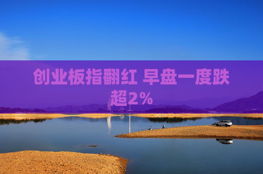 创业板指翻红 早盘一度跌超2%  第1张