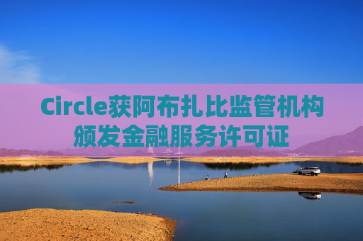 Circle获阿布扎比监管机构颁发金融服务许可证
