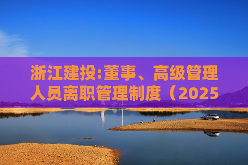 浙江建投:董事、高级管理人员离职管理制度（2025年12月）