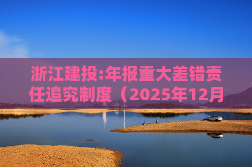 浙江建投:年报重大差错责任追究制度（2025年12月）