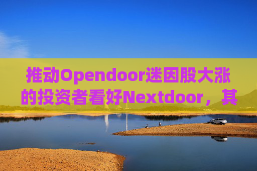 推动Opendoor迷因股大涨的投资者看好Nextdoor,其股价应声飙升 第1张 推动Opendoor迷因股大涨的投资者看好Nextdoor,其股价应声飙升 第1张