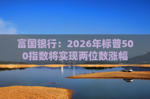 富国银行:2026年标普500指数将实现两位数涨幅 第1张 富国银行:2026年标普500指数将实现两位数涨幅 第1张