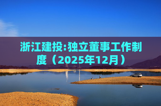 浙江建投:独立董事工作制度（2025年12月）