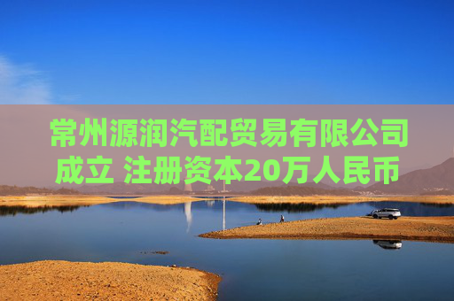 常州源润汽配贸易有限公司成立 注册资本20万人民币 第1张 常州源润汽配贸易有限公司成立 注册资本20万人民币 第1张