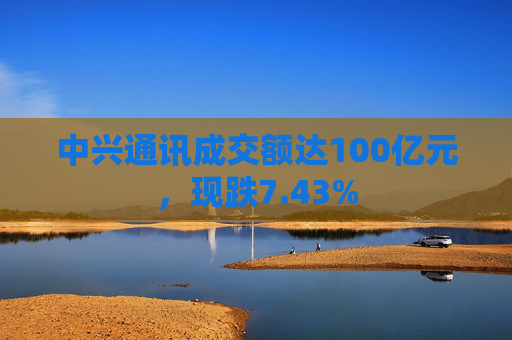 中兴通讯成交额达100亿元，现跌7.43%
