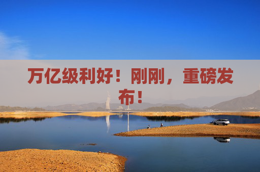 万亿级利好！刚刚，重磅发布！