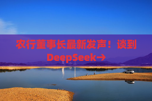 农行董事长最新发声！谈到DeepSeek→