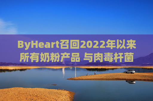 ByHeart召回2022年以来所有奶粉产品 与肉毒杆菌疫情扩大有关