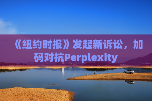 《纽约时报》发起新诉讼，加码对抗Perplexity