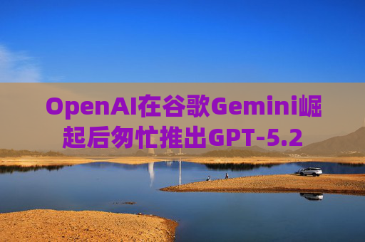 OpenAI在谷歌Gemini崛起后匆忙推出GPT-5.2