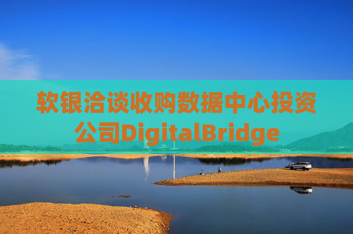 软银洽谈收购数据中心投资公司DigitalBridge  第1张