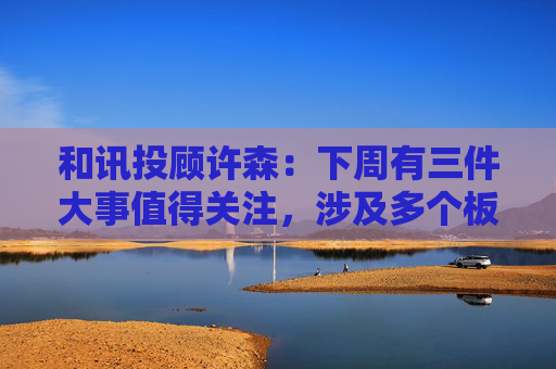 和讯投顾许森：下周有三件大事值得关注，涉及多个板块