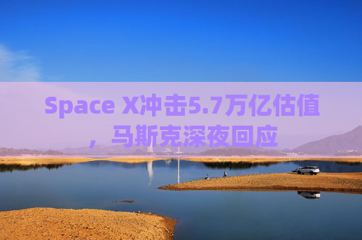 Space X冲击5.7万亿估值，马斯克深夜回应