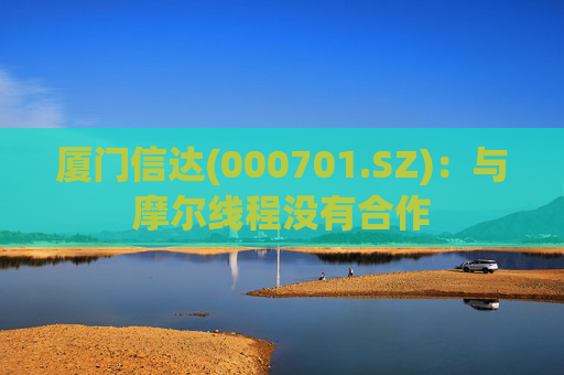 厦门信达(000701.SZ)：与摩尔线程没有合作