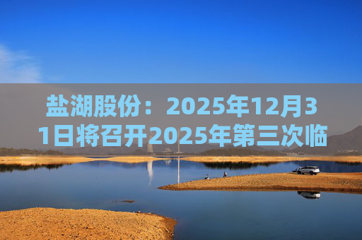 盐湖股份：2025年12月31日将召开2025年第三次临时股东会