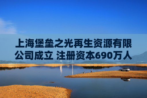 上海堡垒之光再生资源有限公司成立 注册资本690万人民币