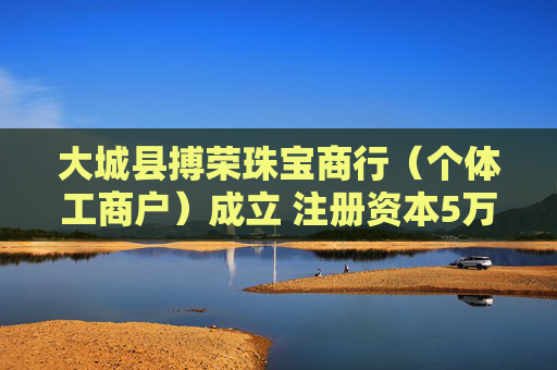 大城县搏荣珠宝商行（个体工商户）成立 注册资本5万人民币