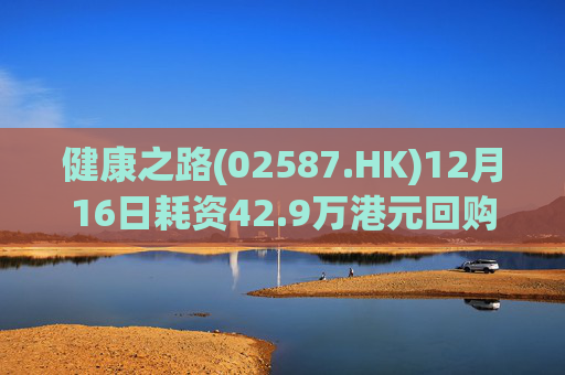 健康之路(02587.HK)12月16日耗资42.9万港元回购9.7万股