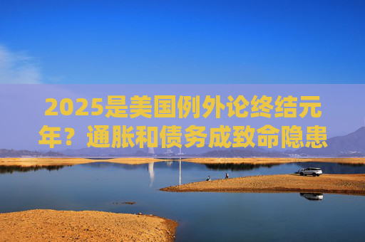 2025是美国例外论终结元年？通胀和债务成致命隐患