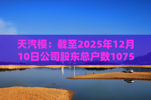 天汽模：截至2025年12月10日公司股东总户数107510户