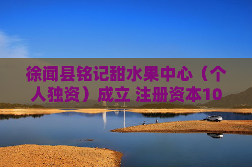 徐闻县铭记甜水果中心（个人独资）成立 注册资本10万人民币