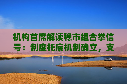 机构首席解读稳市组合拳信号:制度托底机制确立,支持资金充足  第1张 机构首席解读稳市组合拳信号:制度托底机制确立,支持资金充足  第1张