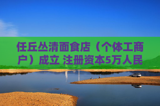 任丘丛清面食店（个体工商户）成立 注册资本5万人民币