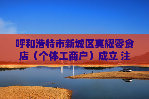 呼和浩特市新城区真耀零食店（个体工商户）成立 注册资本1.2万人民币