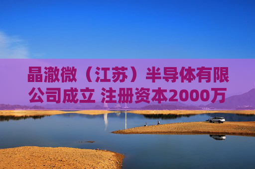 晶澈微（江苏）半导体有限公司成立 注册资本2000万人民币