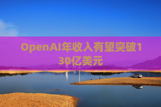 OpenAI年收入有望突破130亿美元