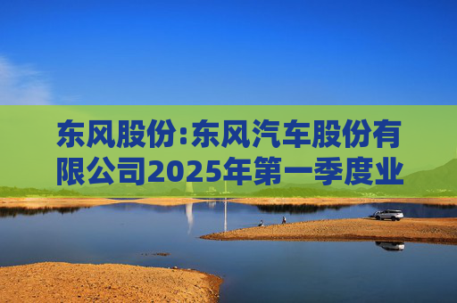 东风股份:东风汽车股份有限公司2025年第一季度业绩预增公告