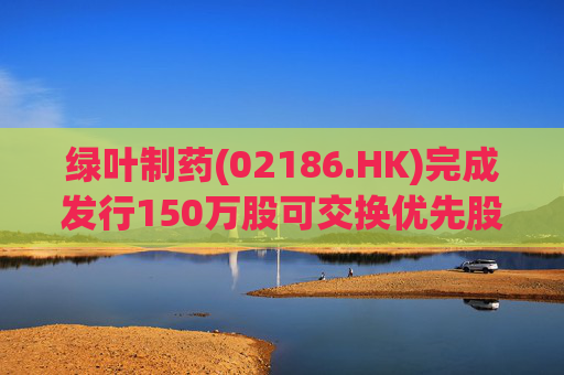绿叶制药(02186.HK)完成发行150万股可交换优先股