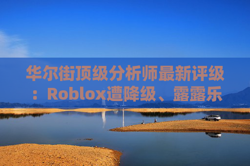 华尔街顶级分析师最新评级：Roblox遭降级、露露乐蒙获上调