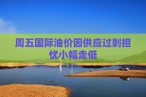 周五国际油价因供应过剩担忧小幅走低 第1张 周五国际油价因供应过剩担忧小幅走低 第1张