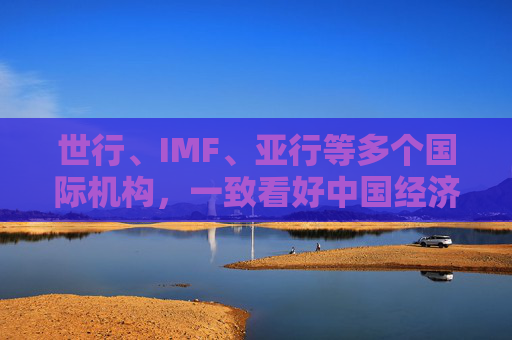 世行、IMF、亚行等多个国际机构,一致看好中国经济发展 第1张 世行、IMF、亚行等多个国际机构,一致看好中国经济发展 第1张