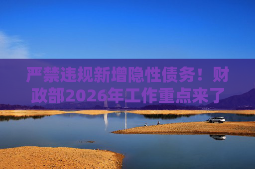 严禁违规新增隐性债务！财政部2026年工作重点来了
