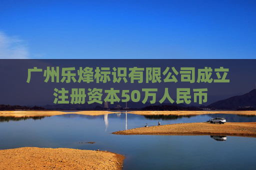 广州乐烽标识有限公司成立 注册资本50万人民币