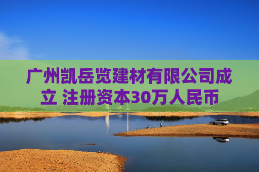 广州凯岳览建材有限公司成立 注册资本30万人民币