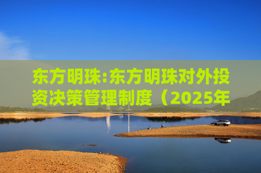 东方明珠:东方明珠对外投资决策管理制度（2025年12月修订）