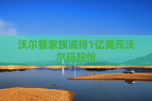 沃尔顿家族减持1亿美元沃尔玛股份